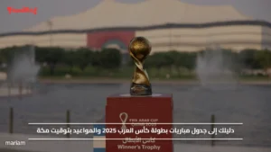 دليلك إلى جدول مباريات بطولة كأس العرب 2025 والمواعيد بتوقيت مكة